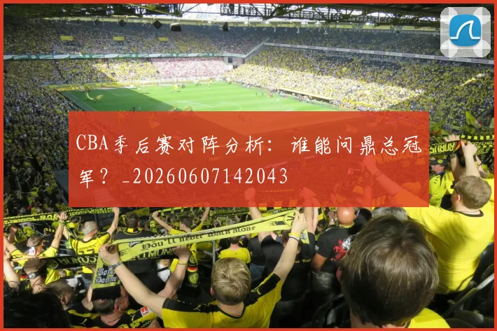 CBA季后赛对阵分析：谁能问鼎总冠军？_20260607142043