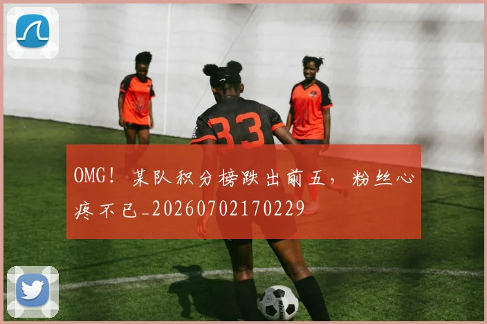 OMG！某队积分榜跌出前五，粉丝心疼不已_20260702170229