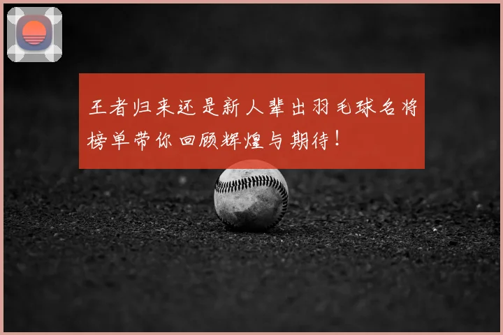 王者归来还是新人辈出羽毛球名将榜单带你回顾辉煌与期待！