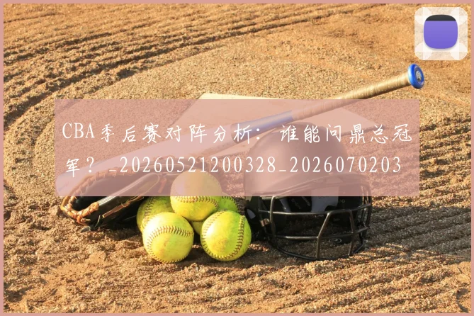 CBA季后赛对阵分析：谁能问鼎总冠军？_20260521200328_20260702035743