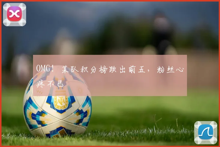 OMG！某队积分榜跌出前五，粉丝心疼不已