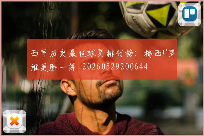 西甲历史最佳球员排行榜：梅西C罗谁更胜一筹_20260529200644