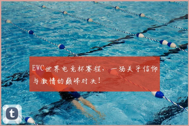EWC世界电竞杯赛程，一场关乎信仰与激情的巅峰对决！