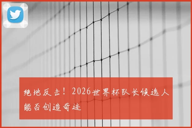 绝地反击！2026世界杯队长候选人能否创造奇迹