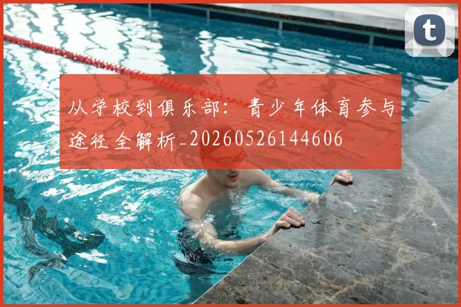 从学校到俱乐部：青少年体育参与途径全解析_20260526144606