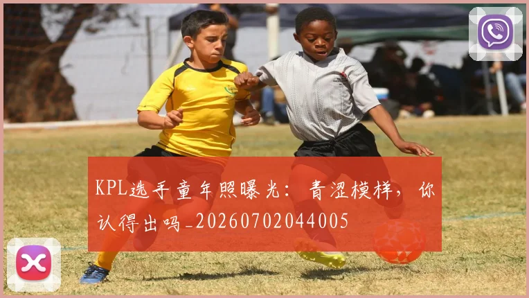KPL选手童年照曝光：青涩模样，你认得出吗_20260702044005