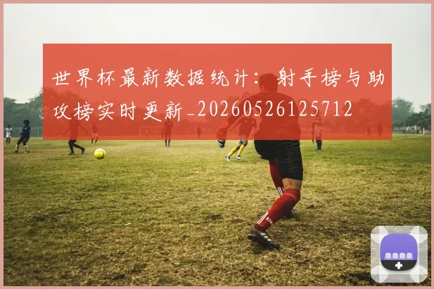 世界杯最新数据统计:射手榜与助攻榜实时更新_20260526125712