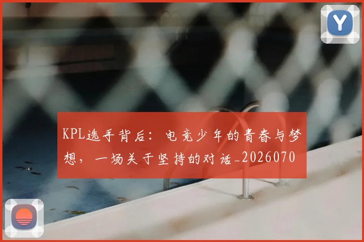 KPL选手背后：电竞少年的青春与梦想，一场关于坚持的对话_20260702044006