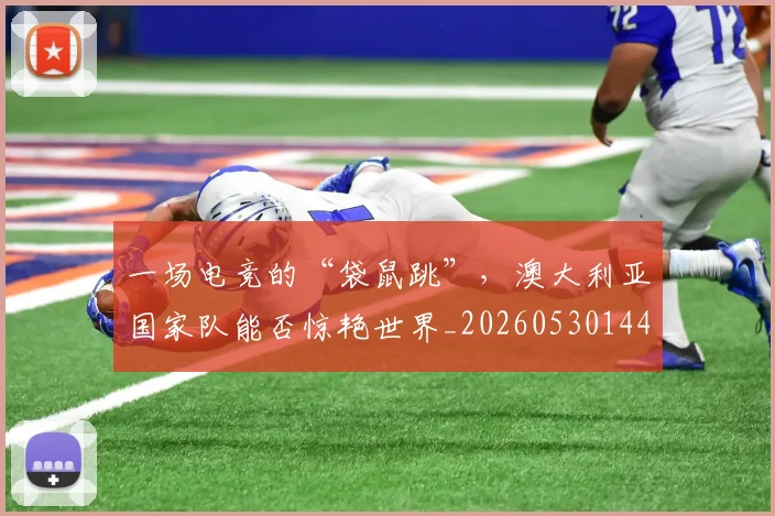 一场电竞的“袋鼠跳”，澳大利亚国家队能否惊艳世界_20260530144137