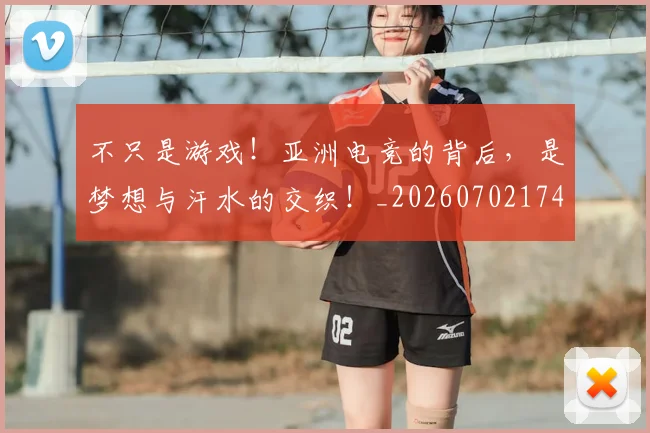 不只是游戏！亚洲电竞的背后，是梦想与汗水的交织！_20260702174506