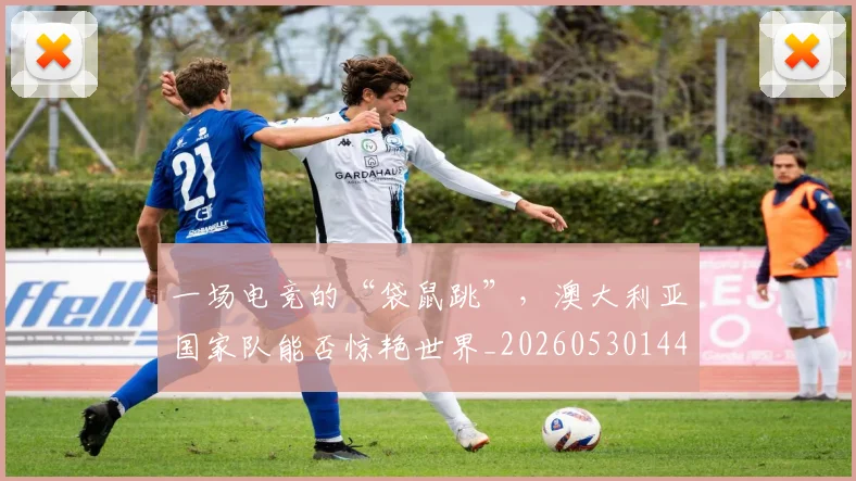 一场电竞的“袋鼠跳”，澳大利亚国家队能否惊艳世界_20260530144137