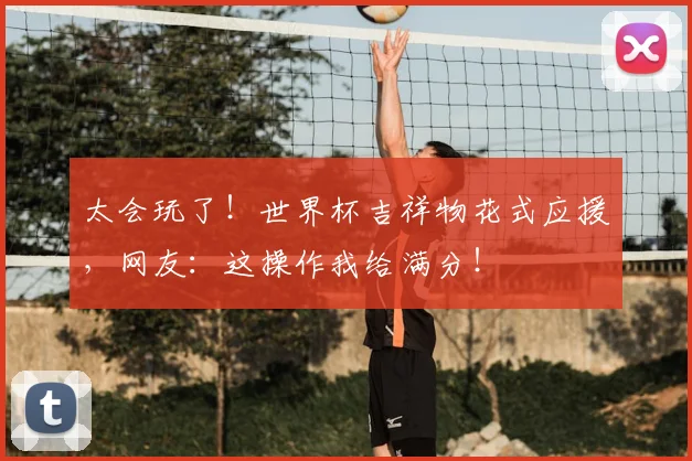 太会玩了！世界杯吉祥物花式应援，网友：这操作我给满分！