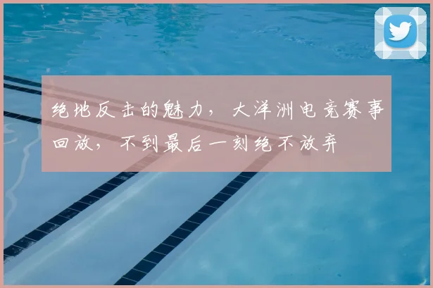 绝地反击的魅力，大洋洲电竞赛事回放，不到最后一刻绝不放弃