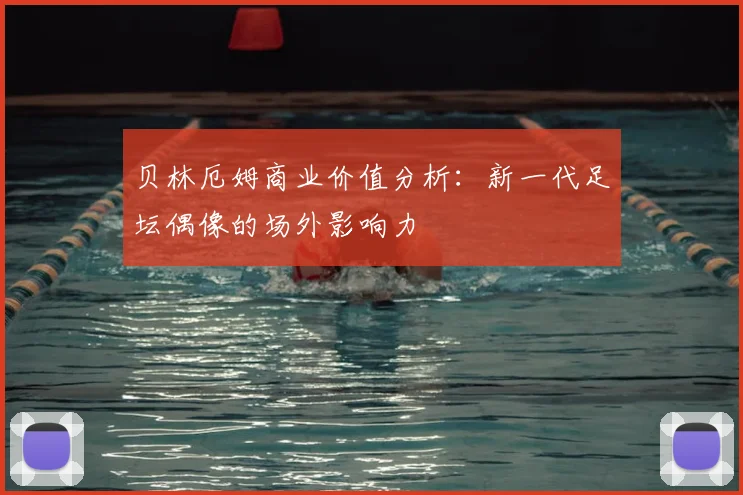贝林厄姆商业价值分析：新一代足坛偶像的场外影响力
