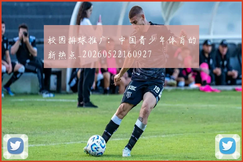 校园排球推广：中国青少年体育的新热点_20260522160927