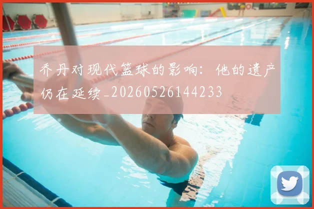 乔丹对现代篮球的影响：他的遗产仍在延续_20260526144233
