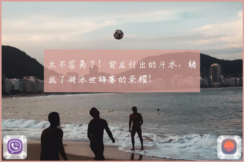 太不容易了！背后付出的汗水，铸就了游泳世锦赛的荣耀！