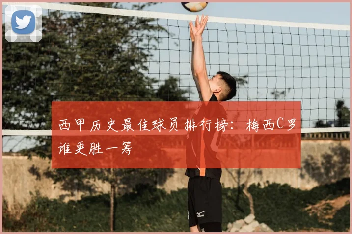 西甲历史最佳球员排行榜：梅西C罗谁更胜一筹