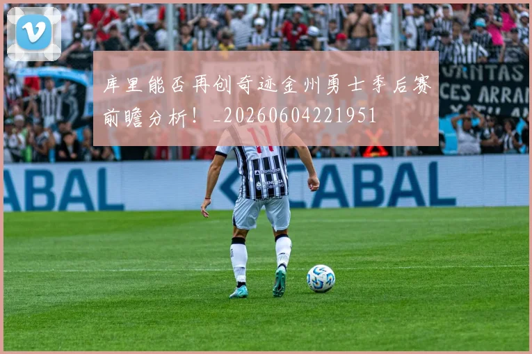 库里能否再创奇迹金州勇士季后赛前瞻分析！_20260604221951