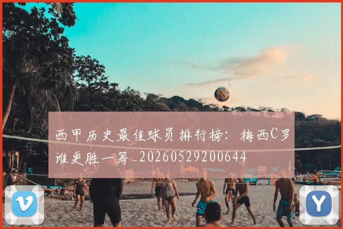 西甲历史最佳球员排行榜：梅西C罗谁更胜一筹_20260529200644