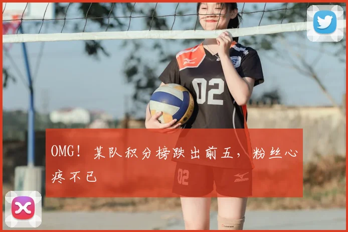 OMG！某队积分榜跌出前五，粉丝心疼不已