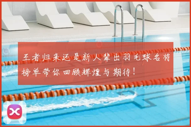 王者归来还是新人辈出羽毛球名将榜单带你回顾辉煌与期待！