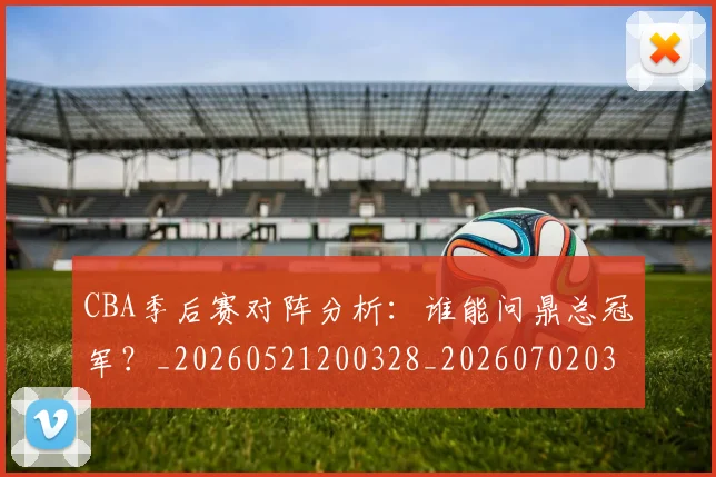 CBA季后赛对阵分析：谁能问鼎总冠军？_20260521200328_20260702035743