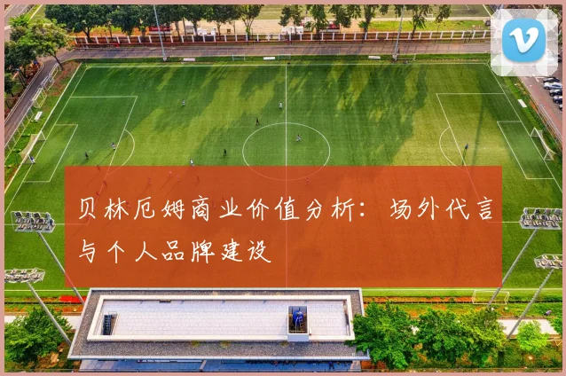 贝林厄姆商业价值分析：场外代言与个人品牌建设
