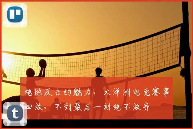 绝地反击的魅力，大洋洲电竞赛事回放，不到最后一刻绝不放弃