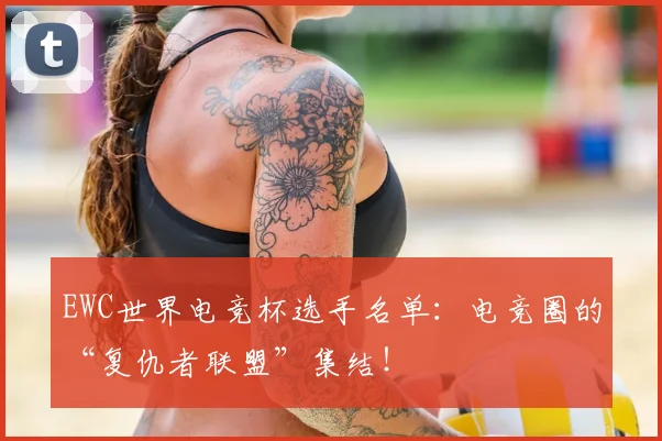 EWC世界电竞杯选手名单：电竞圈的“复仇者联盟”集结！