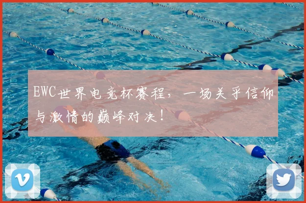EWC世界电竞杯赛程，一场关乎信仰与激情的巅峰对决！