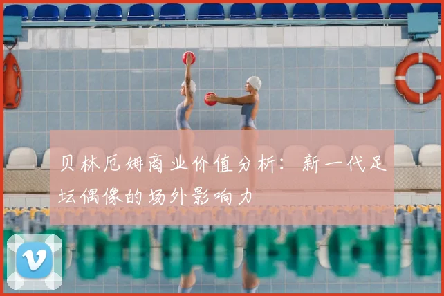 贝林厄姆商业价值分析：新一代足坛偶像的场外影响力