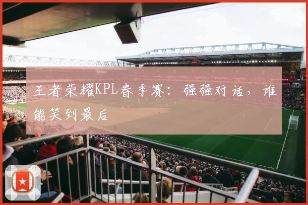 王者荣耀KPL春季赛:强强对话,谁能笑到最后
