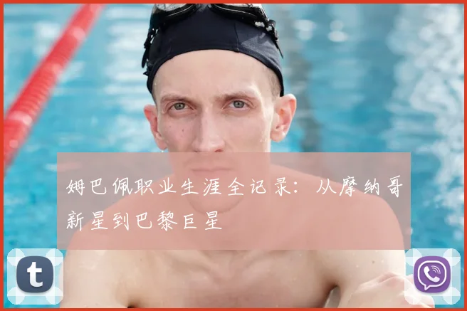 姆巴佩职业生涯全记录：从摩纳哥新星到巴黎巨星