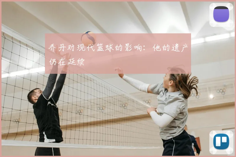 乔丹对现代篮球的影响：他的遗产仍在延续