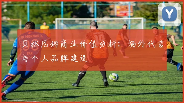 贝林厄姆商业价值分析：场外代言与个人品牌建设
