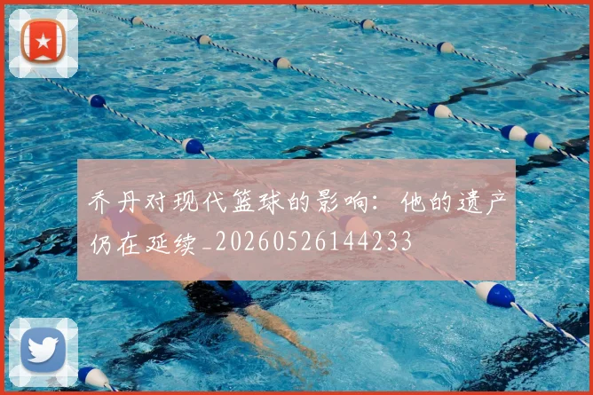 乔丹对现代篮球的影响：他的遗产仍在延续_20260526144233