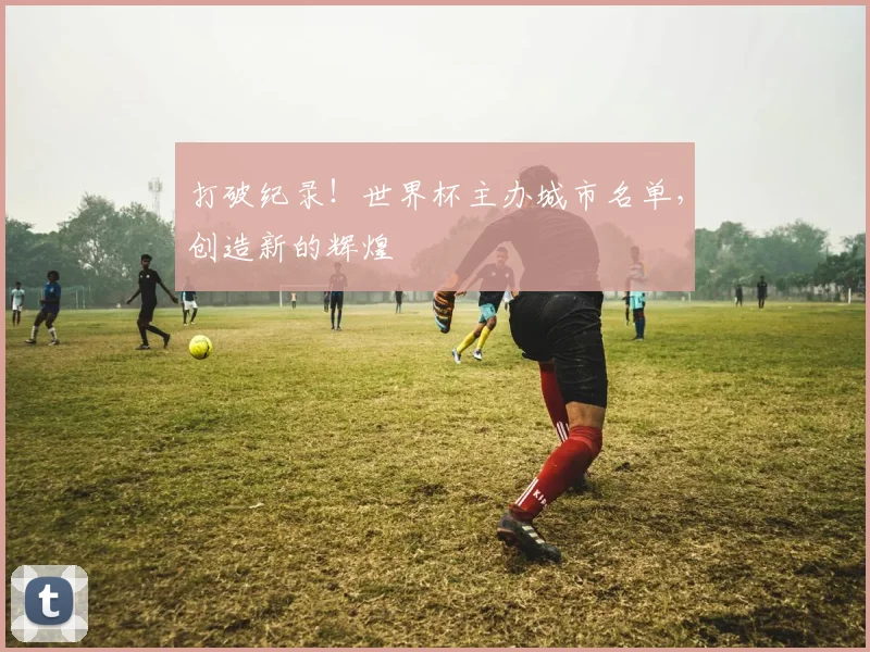 打破纪录！世界杯主办城市名单，创造新的辉煌