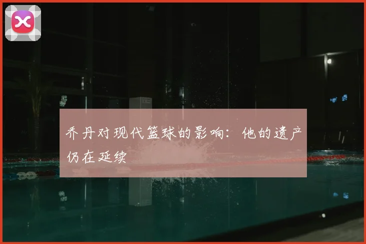 乔丹对现代篮球的影响：他的遗产仍在延续