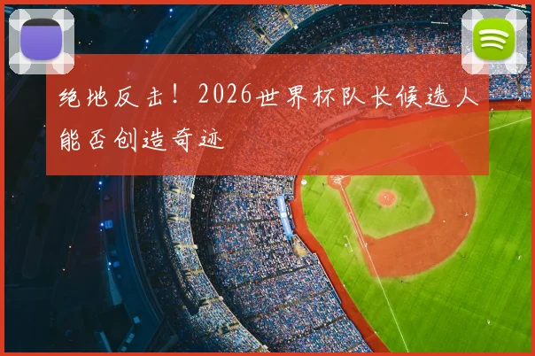 绝地反击！2026世界杯队长候选人能否创造奇迹