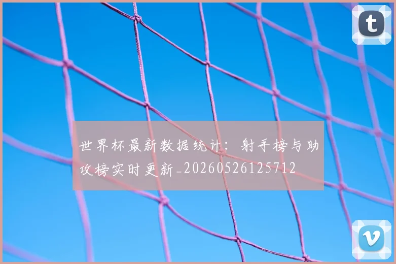 世界杯最新数据统计：射手榜与助攻榜实时更新_20260526125712